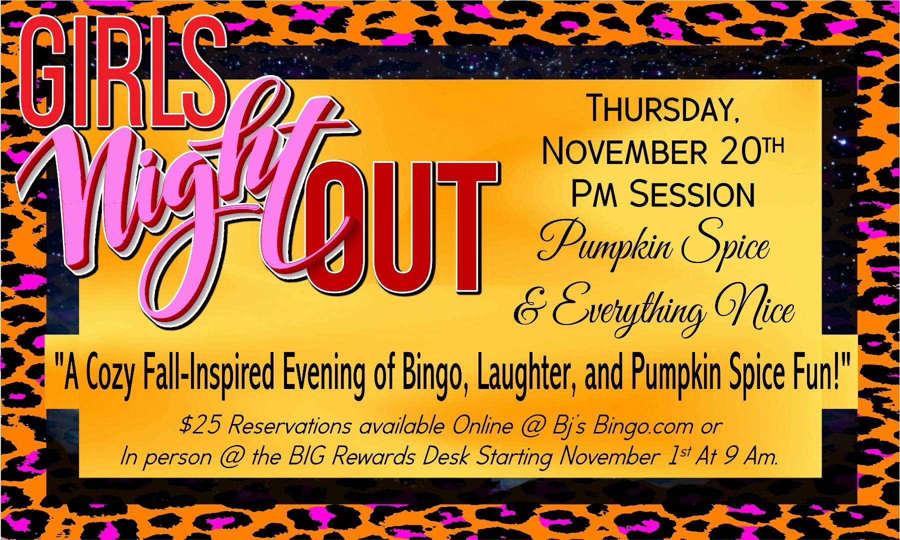 Promotional image for BJ’s Bingo Girls’ Night Out event with a bold leopard-print border in orange, pink, and black. Large headline reads “Girls Night Out” in bright pink and red letters. Event details: Thursday, November 20th, PM session, theme “Pumpkin Spice & Everything Nice.” Tagline says “A Cozy Fall-Inspired Evening of Bingo, Laughter, and Pumpkin Spice Fun!” Reservation info: $25 reservations available online at BJsBingo.com or in person at the BIG Rewards Desk starting November 1st at 9 AM. Background features a warm sunset gradient for a festive fall vibe.